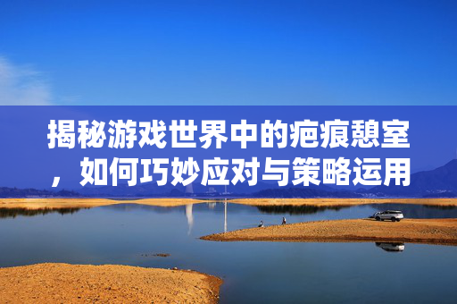 揭秘游戏世界中的疤痕憩室,如何巧妙应对与策略运用-第1张图片-SK游戏资讯网 揭秘游戏世界中的疤痕憩室,如何巧妙应对与策略运用-第1张图片-SK游戏资讯网