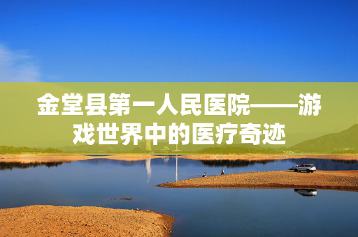 金堂县第一人民医院——游戏世界中的医疗奇迹