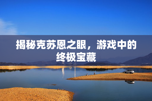 揭秘克苏恩之眼，游戏中的终极宝藏