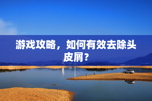 游戏攻略，如何有效去除头皮屑？-第1张图片-SK游戏资讯网