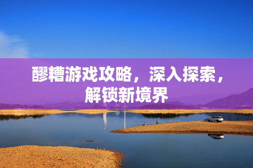 醪糟游戏攻略，深入探索，解锁新境界-第1张图片-SK游戏资讯网