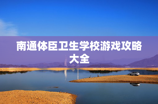 南通体臣卫生学校游戏攻略大全-第1张图片-SK游戏资讯网 南通体臣卫生学校游戏攻略大全-第1张图片-SK游戏资讯网