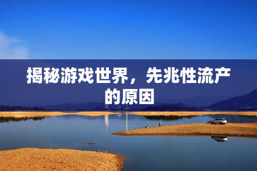 揭秘游戏世界,先兆性流产的原因-第1张图片-SK游戏资讯网 揭秘游戏世界,先兆性流产的原因-第1张图片-SK游戏资讯网