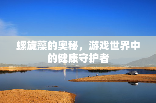 螺旋藻的奥秘,游戏世界中的健康守护者-第1张图片-SK游戏资讯网 螺旋藻的奥秘,游戏世界中的健康守护者-第1张图片-SK游戏资讯网
