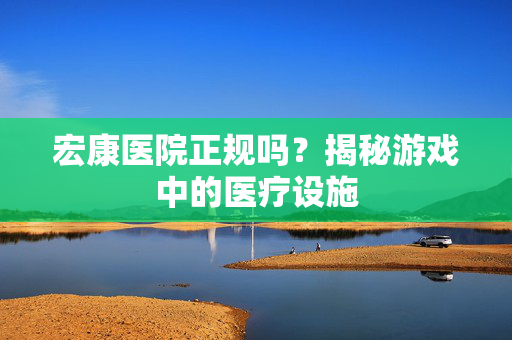 宏康医院正规吗？揭秘游戏中的医疗设施