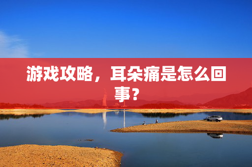 游戏攻略，耳朵痛是怎么回事？