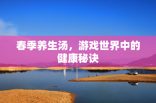 春季养生汤，游戏世界中的健康秘诀