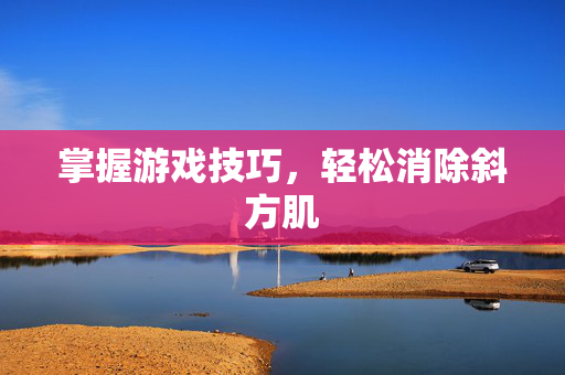 掌握游戏技巧,轻松消除斜方肌-第1张图片-SK游戏资讯网 掌握游戏技巧,轻松消除斜方肌-第1张图片-SK游戏资讯网