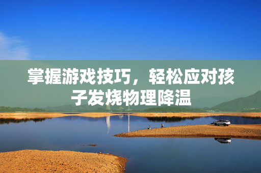 掌握游戏技巧,轻松应对孩子发烧物理降温-第1张图片-SK游戏资讯网 掌握游戏技巧,轻松应对孩子发烧物理降温-第1张图片-SK游戏资讯网