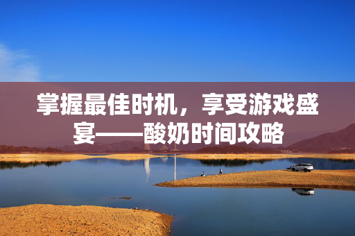 掌握最佳时机，享受游戏盛宴——酸奶时间攻略