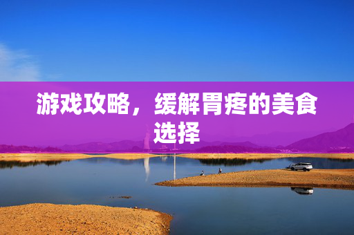 游戏攻略，缓解胃疼的美食选择