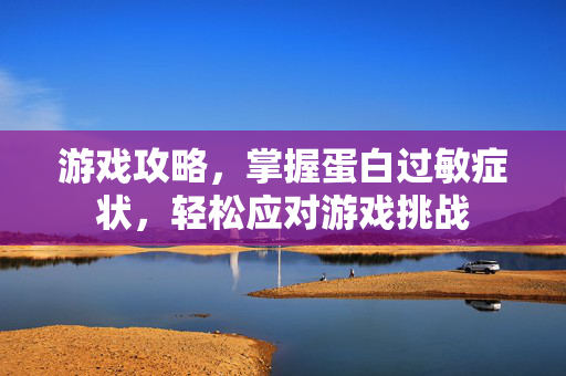 游戏攻略,掌握蛋白过敏症状,轻松应对游戏挑战-第1张图片-SK游戏资讯网 游戏攻略,掌握蛋白过敏症状,轻松应对游戏挑战-第1张图片-SK游戏资讯网