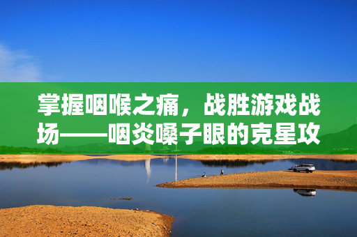 掌握咽喉之痛,战胜游戏战场——咽炎嗓子眼的克星攻略-第1张图片-SK游戏资讯网 掌握咽喉之痛,战胜游戏战场——咽炎嗓子眼的克星攻略-第1张图片-SK游戏资讯网