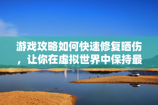 游戏攻略如何快速修复晒伤，让你在虚拟世界中保持最佳状态！