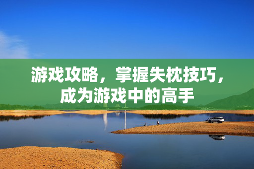 游戏攻略，掌握失枕技巧，成为游戏中的高手