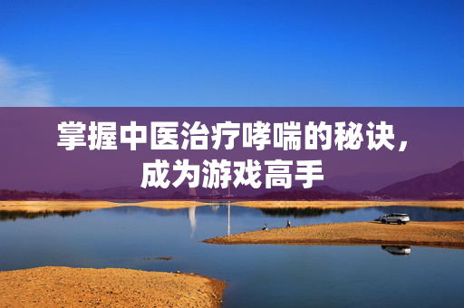 掌握中医治疗哮喘的秘诀，成为游戏高手