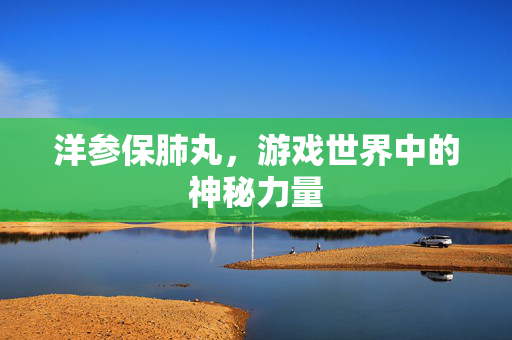 洋参保肺丸,游戏世界中的神秘力量-第1张图片-SK游戏资讯网 洋参保肺丸,游戏世界中的神秘力量-第1张图片-SK游戏资讯网