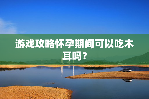 游戏攻略怀孕期间可以吃木耳吗？