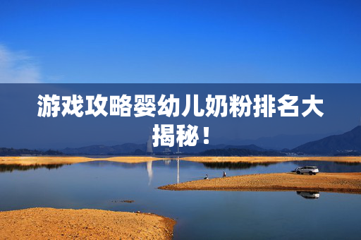游戏攻略婴幼儿奶粉排名大揭秘！