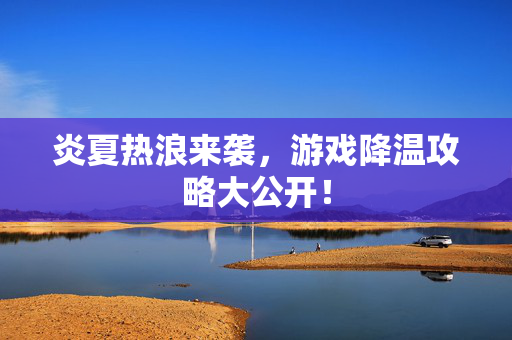 炎夏热浪来袭，游戏降温攻略大公开！