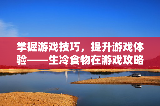 掌握游戏技巧，提升游戏体验——生冷食物在游戏攻略中的重要性