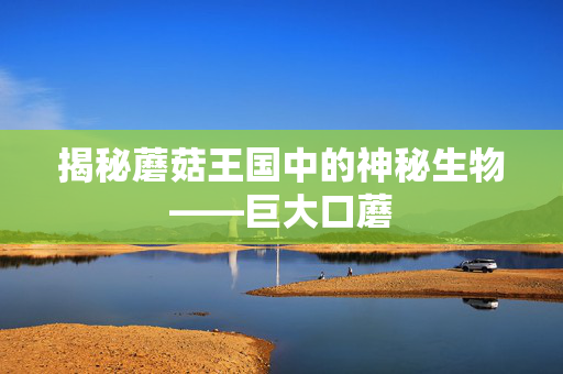 揭秘蘑菇王国中的神秘生物——巨大口蘑