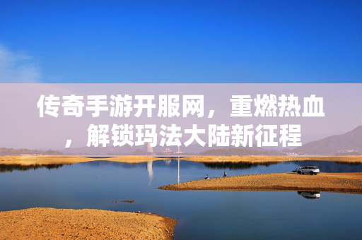 传奇手游开服网，重燃热血，解锁玛法大陆新征程