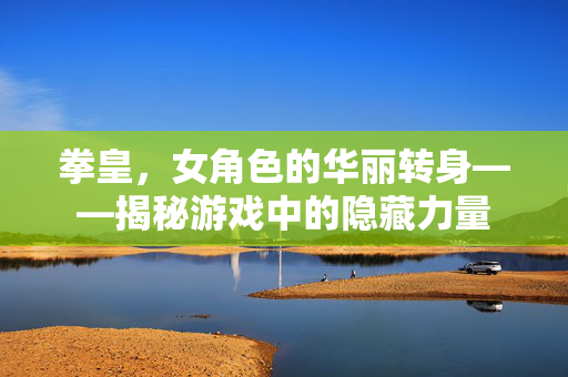 拳皇，女角色的华丽转身——揭秘游戏中的隐藏力量
