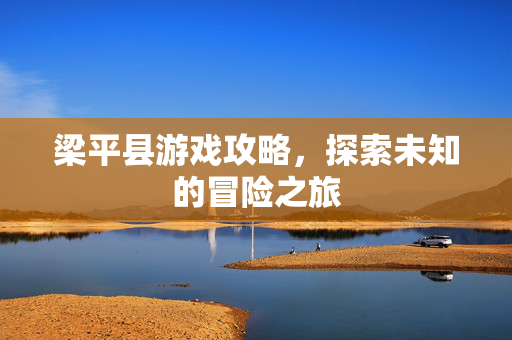 梁平县游戏攻略，探索未知的冒险之旅