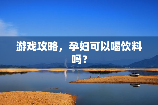游戏攻略,孕妇可以喝饮料吗?-第1张图片-SK游戏资讯网 游戏攻略,孕妇可以喝饮料吗?-第1张图片-SK游戏资讯网