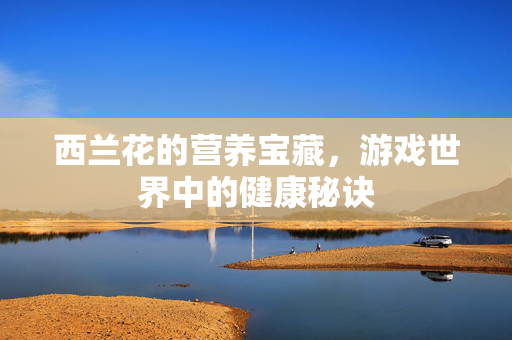 西兰花的营养宝藏,游戏世界中的健康秘诀-第1张图片-SK游戏资讯网 西兰花的营养宝藏,游戏世界中的健康秘诀-第1张图片-SK游戏资讯网