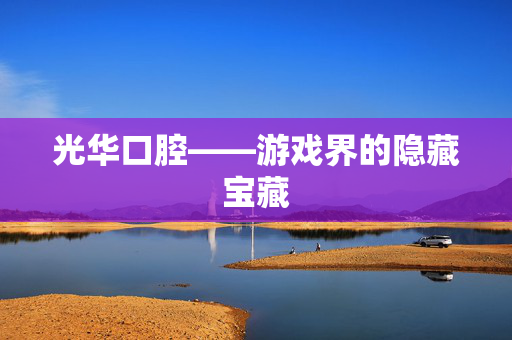 光华口腔——游戏界的隐藏宝藏