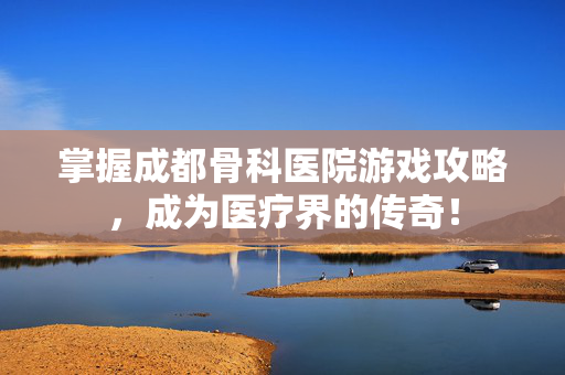 掌握成都骨科医院游戏攻略,成为医疗界的传奇!-第1张图片-SK游戏资讯网 掌握成都骨科医院游戏攻略,成为医疗界的传奇!-第1张图片-SK游戏资讯网