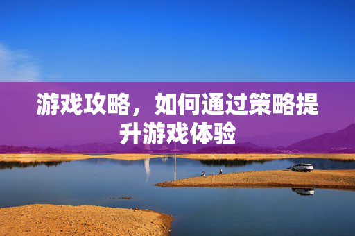 游戏攻略,如何通过策略提升游戏体验-第1张图片-SK游戏资讯网 游戏攻略,如何通过策略提升游戏体验-第1张图片-SK游戏资讯网