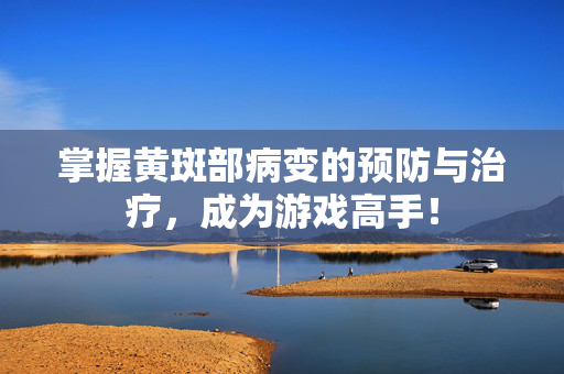 掌握黄斑部病变的预防与治疗，成为游戏高手！
