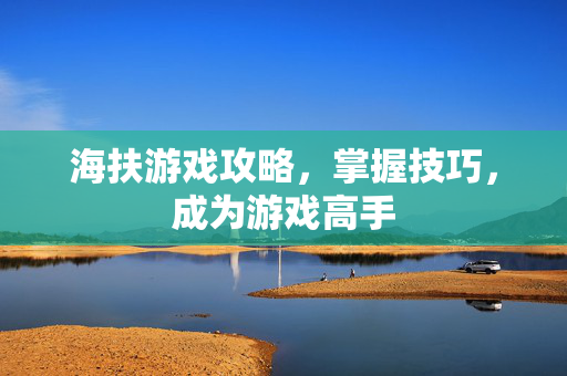 海扶游戏攻略,掌握技巧,成为游戏高手-第1张图片-SK游戏资讯网 海扶游戏攻略,掌握技巧,成为游戏高手-第1张图片-SK游戏资讯网