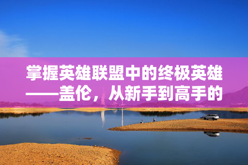 掌握英雄联盟中的终极英雄——盖伦,从新手到高手的必学攻略-第1张图片-SK游戏资讯网 掌握英雄联盟中的终极英雄——盖伦,从新手到高手的必学攻略-第1张图片-SK游戏资讯网
