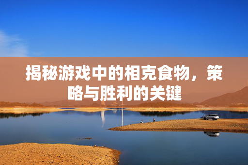 揭秘游戏中的相克食物,策略与胜利的关键-第1张图片-SK游戏资讯网 揭秘游戏中的相克食物,策略与胜利的关键-第1张图片-SK游戏资讯网