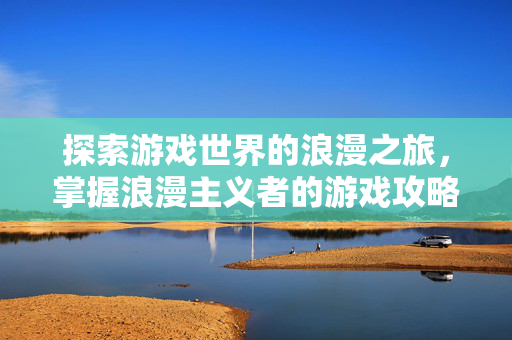 探索游戏世界的浪漫之旅,掌握浪漫主义者的游戏攻略-第1张图片-SK游戏资讯网 探索游戏世界的浪漫之旅,掌握浪漫主义者的游戏攻略-第1张图片-SK游戏资讯网