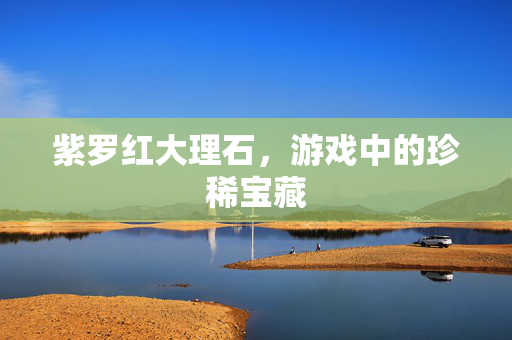 紫罗红大理石，游戏中的珍稀宝藏