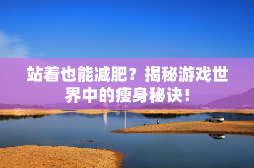 站着也能减肥？揭秘游戏世界中的瘦身秘诀！