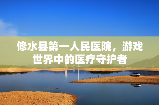 修水县第一人民医院,游戏世界中的医疗守护者-第1张图片-SK游戏资讯网 修水县第一人民医院,游戏世界中的医疗守护者-第1张图片-SK游戏资讯网