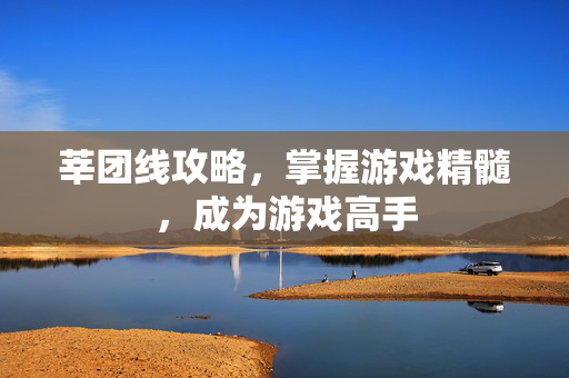 莘团线攻略，掌握游戏精髓，成为游戏高手