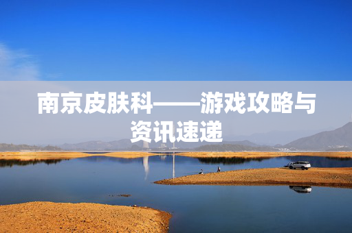 南京皮肤科——游戏攻略与资讯速递