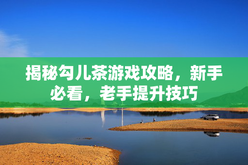 揭秘勾儿茶游戏攻略,新手必看,老手提升技巧-第1张图片-SK游戏资讯网 揭秘勾儿茶游戏攻略,新手必看,老手提升技巧-第1张图片-SK游戏资讯网