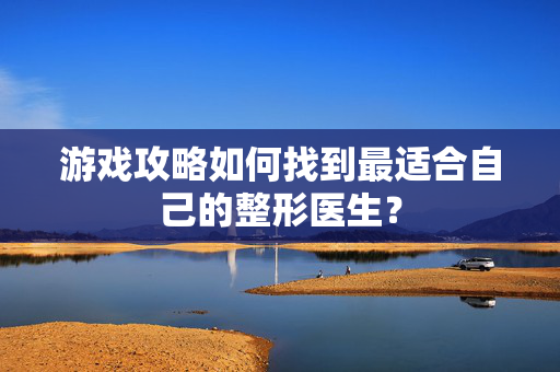 游戏攻略如何找到最适合自己的整形医生？