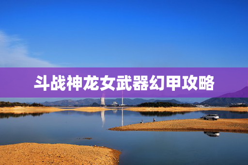 斗战神龙女武器幻甲攻略