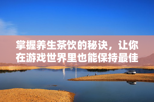 掌握养生茶饮的秘诀,让你在游戏世界里也能保持最佳状态-第1张图片-SK游戏资讯网 掌握养生茶饮的秘诀,让你在游戏世界里也能保持最佳状态-第1张图片-SK游戏资讯网