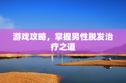 游戏攻略，掌握男性脱发治疗之道