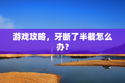 游戏攻略,牙断了半截怎么办?-第1张图片-SK游戏资讯网 游戏攻略,牙断了半截怎么办?-第1张图片-SK游戏资讯网